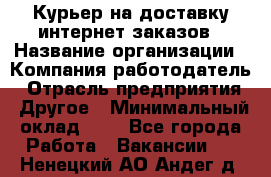 Курьер на доставку интернет заказов › Название организации ­ Компания-работодатель › Отрасль предприятия ­ Другое › Минимальный оклад ­ 1 - Все города Работа » Вакансии   . Ненецкий АО,Андег д.